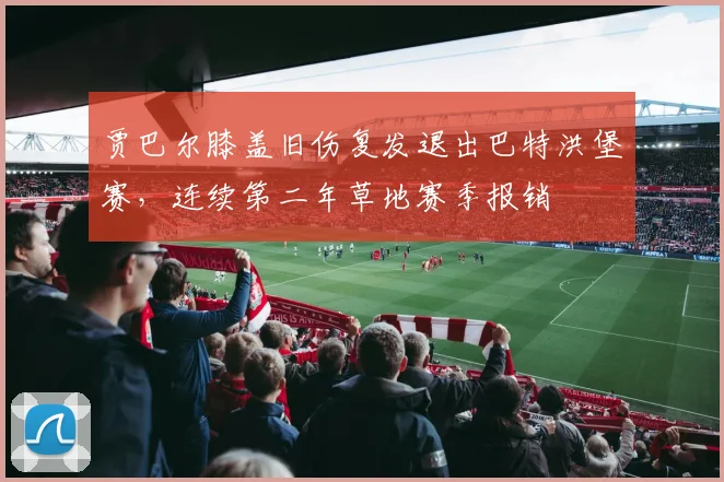 贾巴尔膝盖旧伤复发退出巴特洪堡赛,连续第二年草地赛季报销