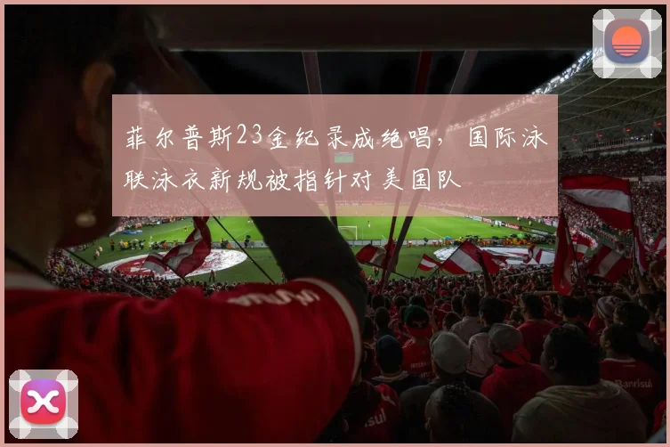 菲尔普斯23金纪录成绝唱,国际泳联泳衣新规被指针对美国队