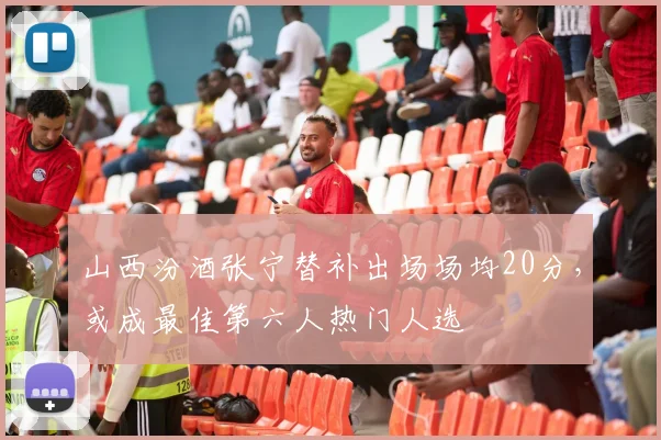 山西汾酒张宁替补出场场均20分，或成最佳第六人热门人选