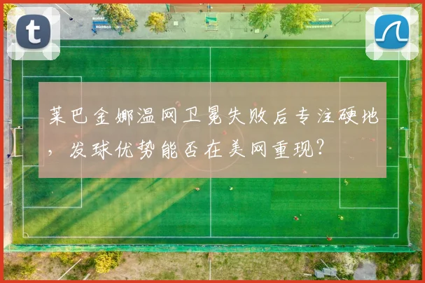 莱巴金娜温网卫冕失败后专注硬地,发球优势能否在美网重现?