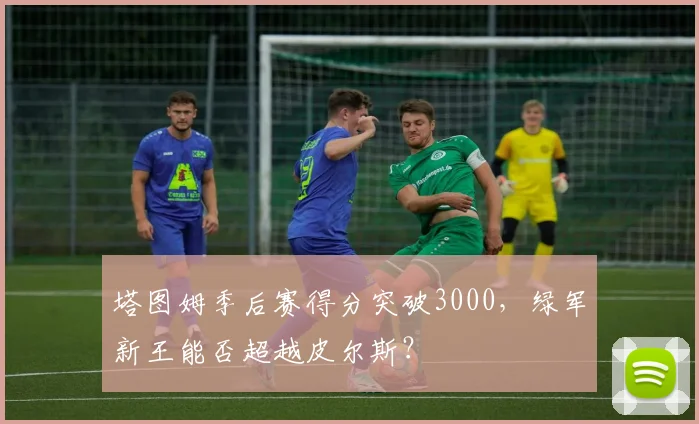 塔图姆季后赛得分突破3000,绿军新王能否超越皮尔斯?