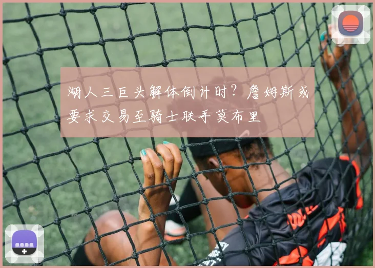 湖人三巨头解体倒计时?詹姆斯或要求交易至骑士联手莫布里